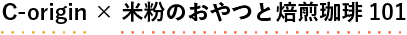 C-origin ×米粉のおやつと焙煎珈琲101